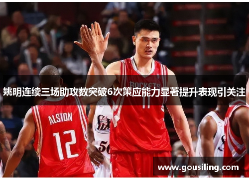 姚明连续三场助攻数突破6次策应能力显著提升表现引关注