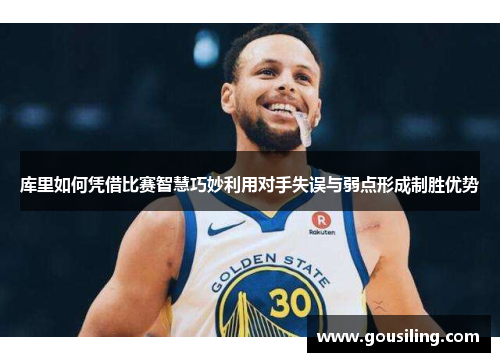 库里如何凭借比赛智慧巧妙利用对手失误与弱点形成制胜优势