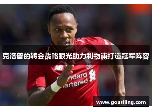克洛普的转会战略眼光助力利物浦打造冠军阵容