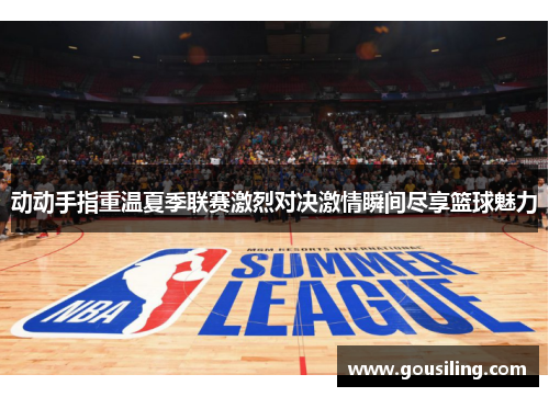 动动手指重温夏季联赛激烈对决激情瞬间尽享篮球魅力