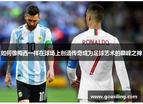 如何像梅西一样在球场上创造传奇成为足球艺术的巅峰之神