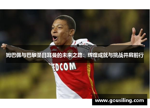 姆巴佩与巴黎圣日耳曼的未来之路：辉煌成就与挑战并肩前行