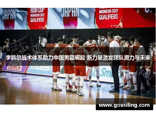 李凯尔战术体系助力中国男篮崛起 新力量激发球队潜力与未来