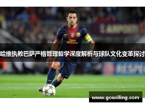 哈维执教巴萨严格管理哲学深度解析与球队文化变革探讨