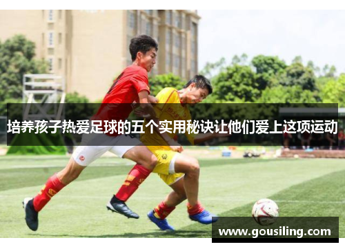 培养孩子热爱足球的五个实用秘诀让他们爱上这项运动