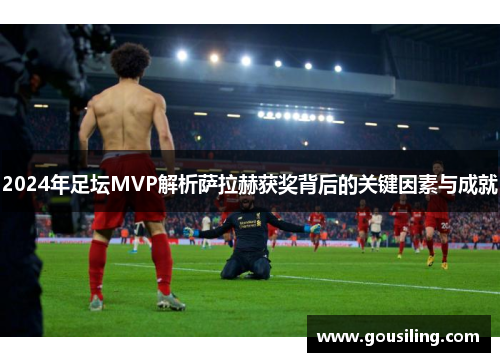 2024年足坛MVP解析萨拉赫获奖背后的关键因素与成就