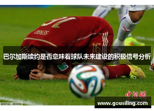 巴尔加斯续约是否意味着球队未来建设的积极信号分析