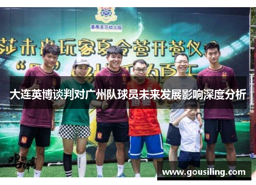 大连英博谈判对广州队球员未来发展影响深度分析