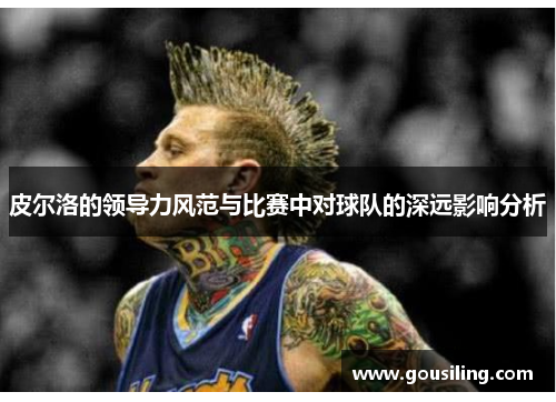 皮尔洛的领导力风范与比赛中对球队的深远影响分析