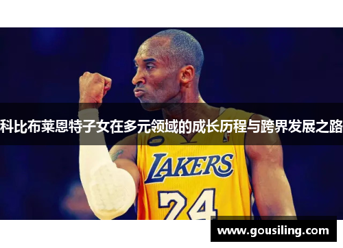 科比布莱恩特子女在多元领域的成长历程与跨界发展之路
