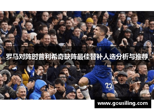 罗马对阵时普利希奇缺阵最佳替补人选分析与推荐