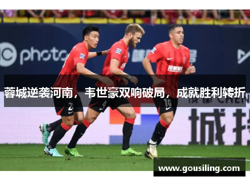 蓉城逆袭河南，韦世豪双响破局，成就胜利转折