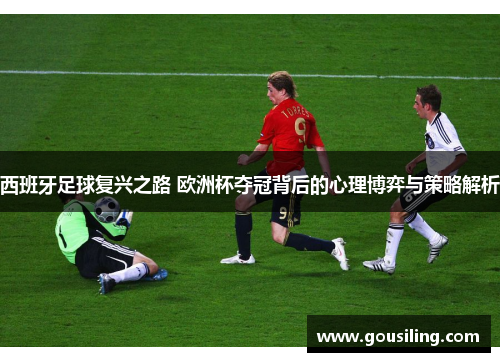 西班牙足球复兴之路 欧洲杯夺冠背后的心理博弈与策略解析