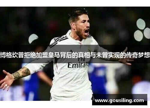博格坎普拒绝加盟皇马背后的真相与未曾实现的传奇梦想