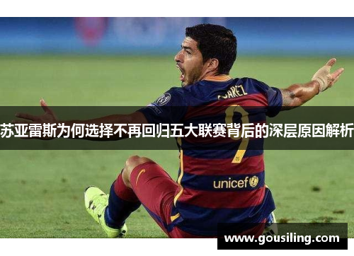 苏亚雷斯为何选择不再回归五大联赛背后的深层原因解析