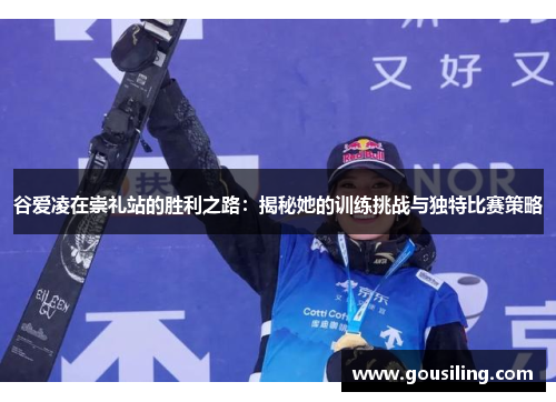 谷爱凌在崇礼站的胜利之路：揭秘她的训练挑战与独特比赛策略